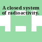 A closed system of radioactivity.