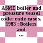 ASME boiler and pressure vessel code: code cases. 1983 : Boilers and pressure vessels.