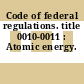 Code of federal regulations. title 0010-0011 : Atomic energy.