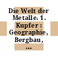 Die Welt der Metalle. 1. Kupfer : Geographie, Bergbau, Verhüttung, Handel.