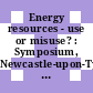 Energy resources - use or misuse? : Symposium, Newcastle-upon-Tyne, 19.-20.9.1974 : Newcastle, 19.09.1974-20.09.1974.