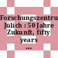 Forschungszentrum Jülich : 50 Jahre Zukunft, fifty years of innovation.