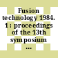 Fusion technology 1984. 1 : proceedings of the 13th symposium on Fusion Technology Varese 24. - 28. September 1984 : 13th SOFT.