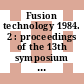 Fusion technology 1984. 2 : proceedings of the 13th symposium on Fusion Technology Varese, 24. - 28. September 9 : 1984 : 13th SOFT.