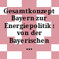 Gesamtkonzept Bayern zur Energiepolitik : von der Bayerischen Staatsregierung beschlossen am 20. April 2004 /