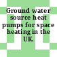 Ground water source heat pumps for space heating in the UK.