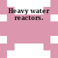 Heavy water reactors.