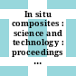 In situ composites : science and technology : proceedings of a symposium sponsored by the Joint SMD and MSD Composite Materials Committee held during Materials Week '93, October 17-21, 1993 in Pittsburgh, Pennsylvania /