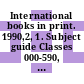 International books in print. 1990,2, 1. Subject guide Classes 000-590, publishers : English language titles published in Africa, Asia, Australia, Canada, Continental Europe, Latin America, New Zealand, Oceania and the Republic of Ireland.