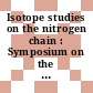 Isotope studies on the nitrogen chain : Symposium on the use of isotopes in studies of nitrogen metabolism in the soil plant animal system : Wien, 28.08.67-01.09.67