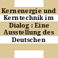 Kernenergie und Kerntechnik im Dialog : Eine Ausstellung des Deutschen Atomforums.