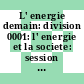 L' energie demain: division 0001: l' energie et la societe: session 01.02: reponses aux besoins energetiques futurs de la societe : Conference Mondiale de l' Energie congres 0014 : World Energy Conference congress 0014 : Montreal, 17.09.89-22.09.89.