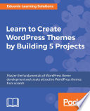 Learn to create WordPress themes by building 5 projects : master the fundamentals of WordPress theme development and create attractive WordPress themes from scratch [E-Book]