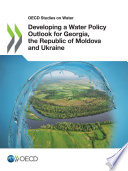 OECD Studies on Water Developing a Water Policy Outlook for Georgia, the Republic of Moldova and Ukraine [E-Book]