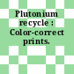 Plutonium recycle : Color-correct prints.
