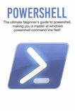 Powershell : the ultimate beginner's guide to powershell, making you a master at windows powershell command line fast!