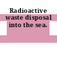 Radioactive waste disposal into the sea.