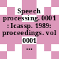 Speech processing. 0001 : Icassp. 1989: proceedings. vol 0001 : International conference on acoustics, speech, and signal processing. 1989: proceedings. vol 0001. v : Glasgow, 23.05.89-26.05.89.