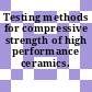 Testing methods for compressive strength of high performance ceramics.