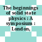 The beginnings of solid state physics : A symposium : London, 30.04.79-02.05.79.
