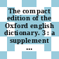 The compact edition of the Oxford english dictionary. 3 : a supplement to the Oxford english dictionary 1 - 4 : complete text reproduced micrographically.