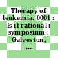 Therapy of leukemia. 0001 : Is it rational : symposium : Galveston, TX, 06.11.81-08.11.81.