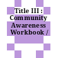 Title III : Community Awareness Workbook /