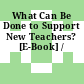 What Can Be Done to Support New Teachers? [E-Book] /