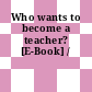 Who wants to become a teacher? [E-Book] /