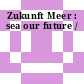 Zukunft Meer : sea our future /