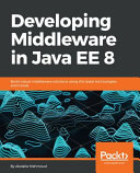 Developing middleware in Java EE 8 : build robust middleware solutions using the latest technologies and trends [E-Book] /