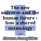 The new universe and the human future : how a shared cosmology could transform the world [E-Book] /