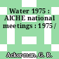 Water 1975 : AICHE national meetings : 1975 /