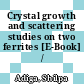Crystal growth and scattering studies on two ferrites [E-Book] /
