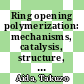 Ring opening polymerization: mechanisms, catalysis, structure, utility /