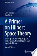 A Primer on Hilbert Space Theory [E-Book] : Linear Spaces, Topological Spaces, Metric Spaces, Normed Spaces, and Topological Groups /