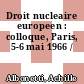 Droit nucleaire europeen : colloque, Paris, 5-6 mai 1966 /
