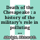Death of the Chesapeake : a history of the military's role in polluting the bay [E-Book] /