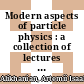 Modern aspects of particle physics : a collection of lectures given at the third session of the Spring School of Theoretical and Experimental Physics held on 3 - 13 April, 1963 at Nor-Amberd /