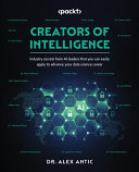 Creators of intelligence : industry secrets from AI leaders that you can easily apply to advance your data science career [E-Book] /