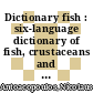 Dictionary fish : six-language dictionary of fish, crustaceans and molluscs and products thereof : sechssprachiges Fachwörterbuch der Fische, Krebs- und Weichtiere und Produkte daraus /
