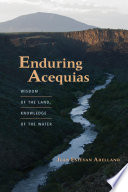 Enduring acequias : wisdom of the land, knowledge of the water [E-Book] /