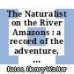 The Naturalist on the River Amazons : a record of the adventure, habits of animals, sketches of Brazilian and Indian life, and aspects of nature under the Equator, during eleven years of travel [E-Book] /