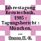 Jahrestagung Kerntechnik. 1985 : Tagungsbericht : München, 21.05.1985-23.05.1985 /
