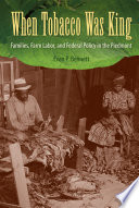 When tobacco was king : families, farm labor, and federal policy in the Piedmont [E-Book] /
