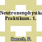 Neutronenphysikalisches Praktikum. 1.