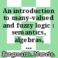 An introduction to many-valued and fuzzy logic : semantics, algebras, and derivation systems [E-Book] /