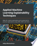 Applied machine learning explainability techniques : make ML models explainable and trustworthy for practical applications Using LIME, SHAP, and more [E-Book] /