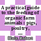 A practical guide to the feeding of organic farm animals : pigs, poultry, cattle, sheep and goats [E-Book] /