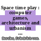 Space time play : computer games, architecture and urbanism : the next level [E-Book] /